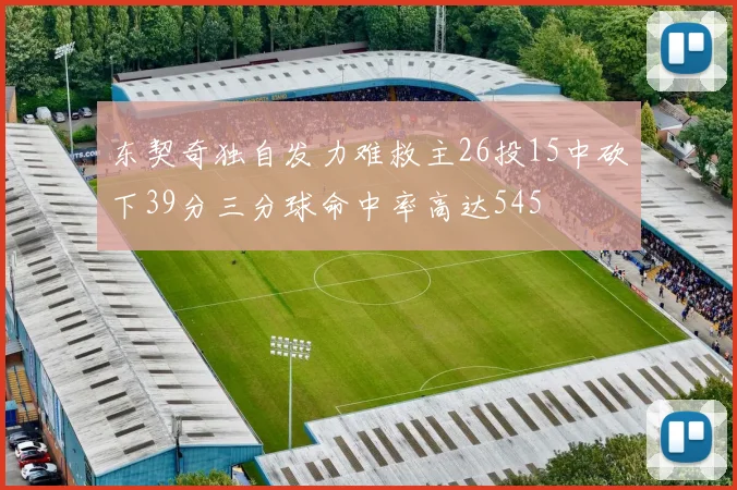 东契奇独自发力难救主26投15中砍下39分三分球命中率高达545