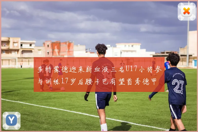 多特蒙德迎来新血液三名U17小将参与训练17岁后腰卡巴有望首秀德甲