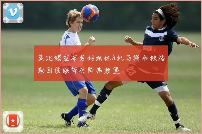 莱比锡宣布劳姆轮休A托马斯和钦格勒因伤缺阵对阵弗赖堡