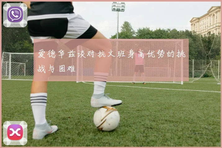 爱德华兹谈对抗文班身高优势的挑战与困难
