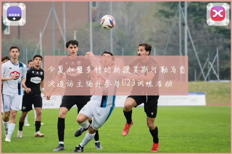 今夏加盟多特的新援贾斯汀勒马首次造访主场并参与U23训练活动