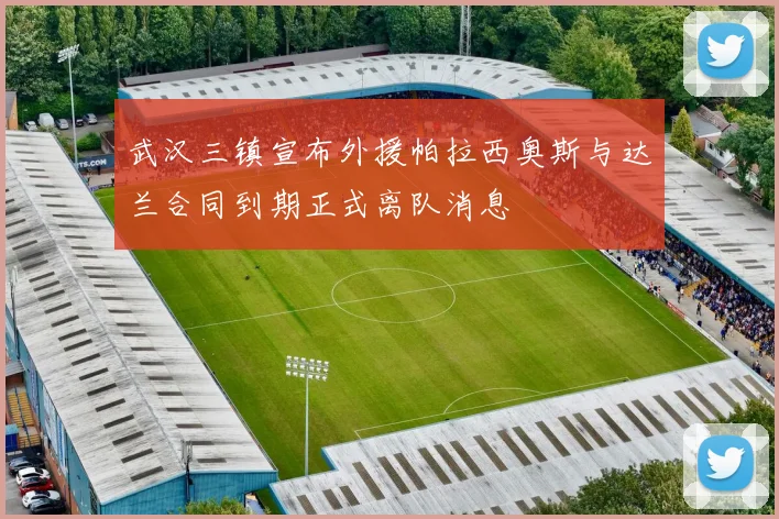 武汉三镇宣布外援帕拉西奥斯与达兰合同到期正式离队消息
