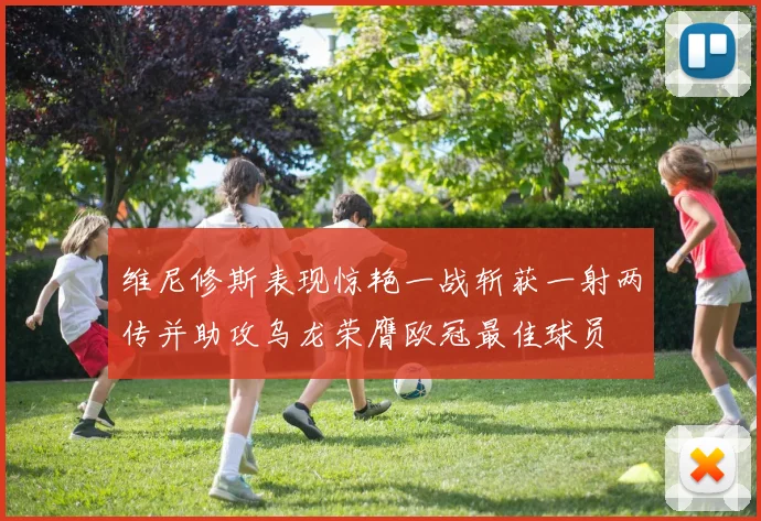 维尼修斯表现惊艳一战斩获一射两传并助攻乌龙荣膺欧冠最佳球员