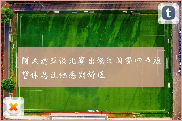 阿夫迪亚谈比赛出场时间第四节短暂休息让他感到舒适
