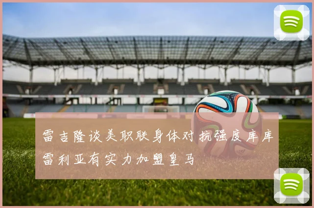 雷吉隆谈美职联身体对抗强度库库雷利亚有实力加盟皇马
