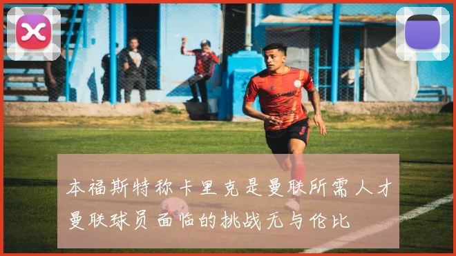 本福斯特称卡里克是曼联所需人才曼联球员面临的挑战无与伦比