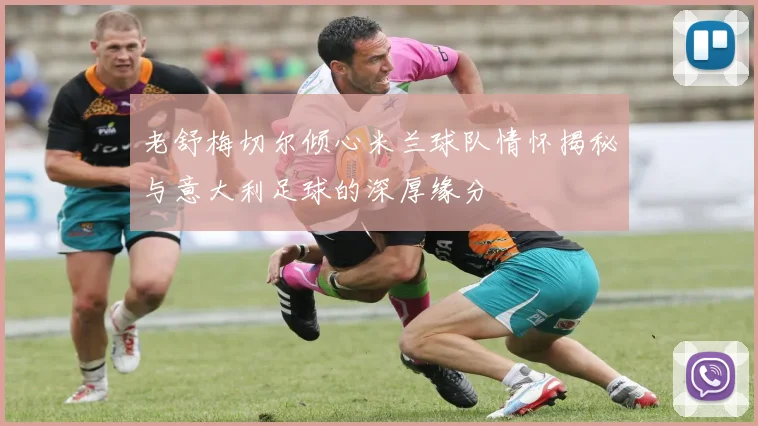 老舒梅切尔倾心米兰球队情怀揭秘与意大利足球的深厚缘分