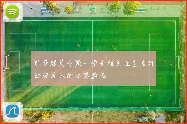 巴萨球员齐聚一堂全程关注皇马对西班牙人的比赛盛况