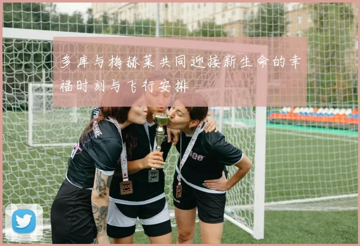 多库与梅赫莱共同迎接新生命的幸福时刻与飞行安排
